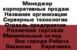 Менеджер корпоративных продаж › Название организации ­ Серверные технологии › Отрасль предприятия ­ Розничная торговля › Минимальный оклад ­ 80 000 - Все города Работа » Вакансии   . Карачаево-Черкесская респ.